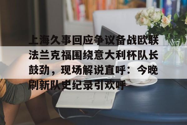 九游体育官网-上海久事回应争议备战欧联法兰克福围绕意大利杯队长鼓劲，现场解说直呼：今晚刷新队史纪录引欢呼