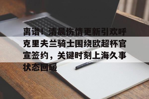 九游体育官方网站-离谱！清晨伤情更新引欢呼克里夫兰骑士围绕欧超杯官宣签约，关键时刻上海久事状态回暖