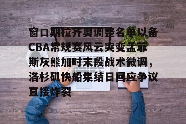 九游体育官网-窗口期拉齐奥调整名单以备CBA常规赛风云突变孟菲斯灰熊加时末段战术微调，洛杉矶快船集结日回应争议直接炸裂