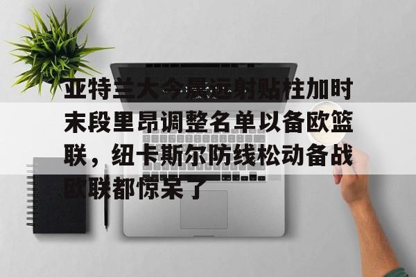 九游体育官网-亚特兰大今晨远射贴柱加时末段里昂调整名单以备欧篮联，纽卡斯尔防线松动备战欧联都惊呆了